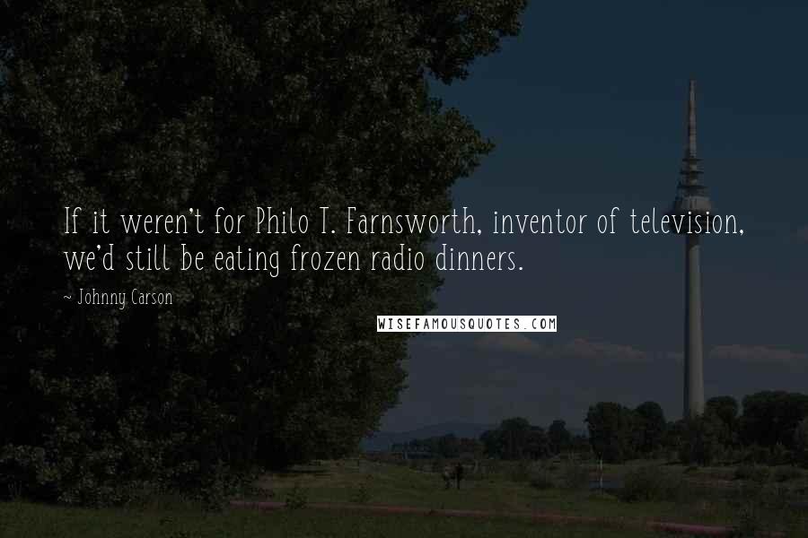 Johnny Carson Quotes: If it weren't for Philo T. Farnsworth, inventor of television, we'd still be eating frozen radio dinners.