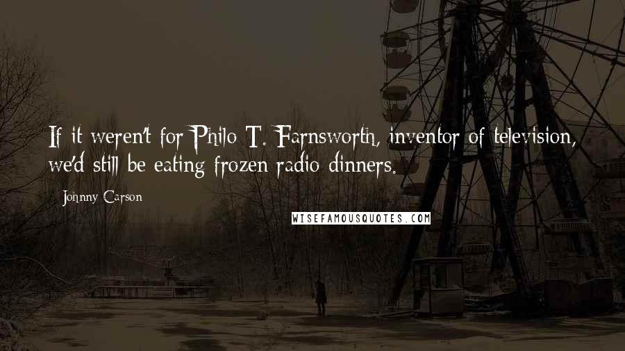 Johnny Carson Quotes: If it weren't for Philo T. Farnsworth, inventor of television, we'd still be eating frozen radio dinners.