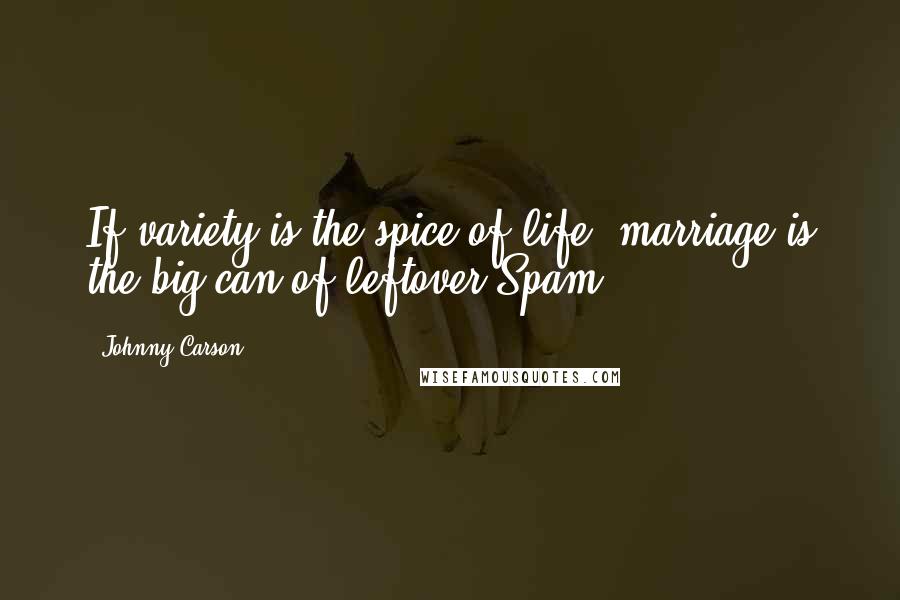 Johnny Carson Quotes: If variety is the spice of life, marriage is the big can of leftover Spam.