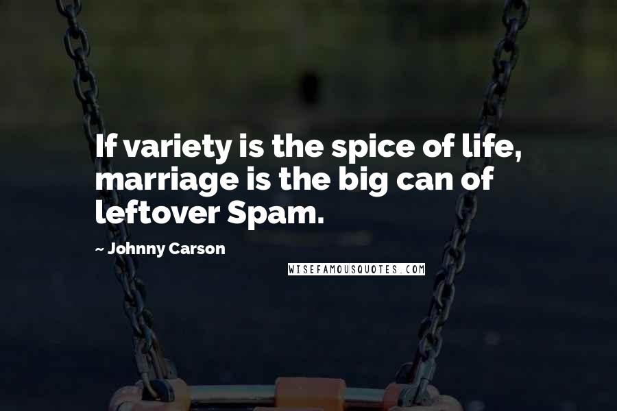 Johnny Carson Quotes: If variety is the spice of life, marriage is the big can of leftover Spam.