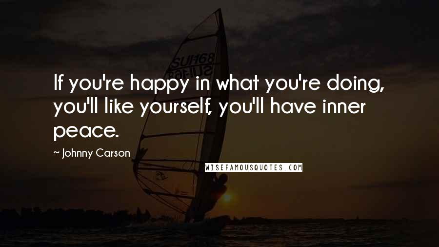 Johnny Carson Quotes: If you're happy in what you're doing, you'll like yourself, you'll have inner peace.