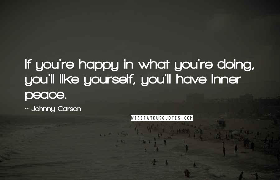 Johnny Carson Quotes: If you're happy in what you're doing, you'll like yourself, you'll have inner peace.