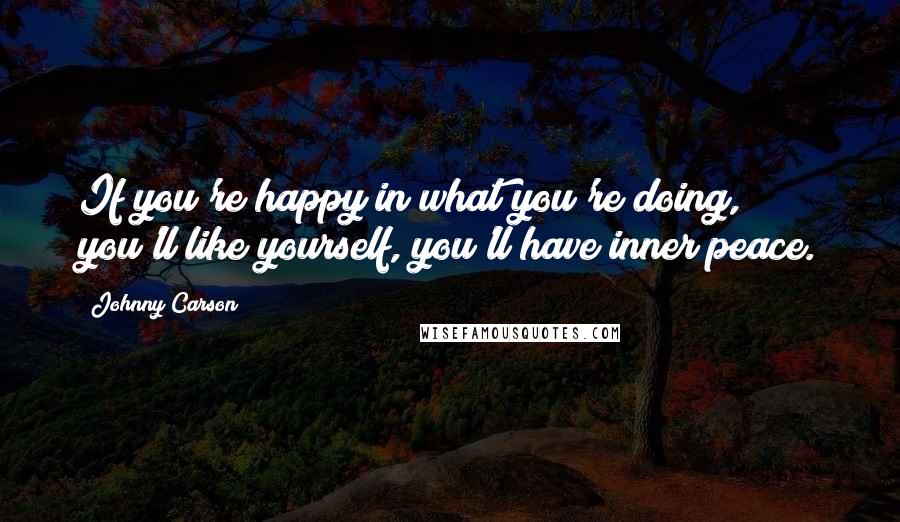 Johnny Carson Quotes: If you're happy in what you're doing, you'll like yourself, you'll have inner peace.