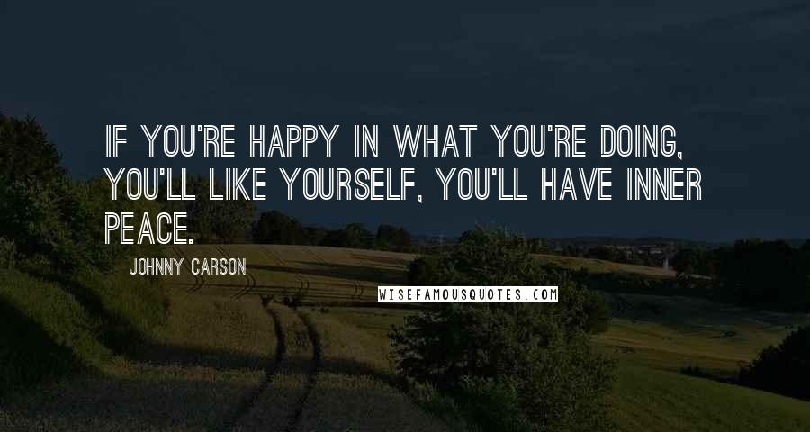 Johnny Carson Quotes: If you're happy in what you're doing, you'll like yourself, you'll have inner peace.