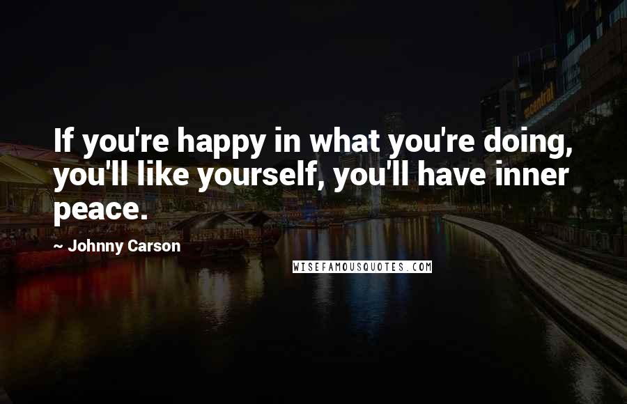 Johnny Carson Quotes: If you're happy in what you're doing, you'll like yourself, you'll have inner peace.