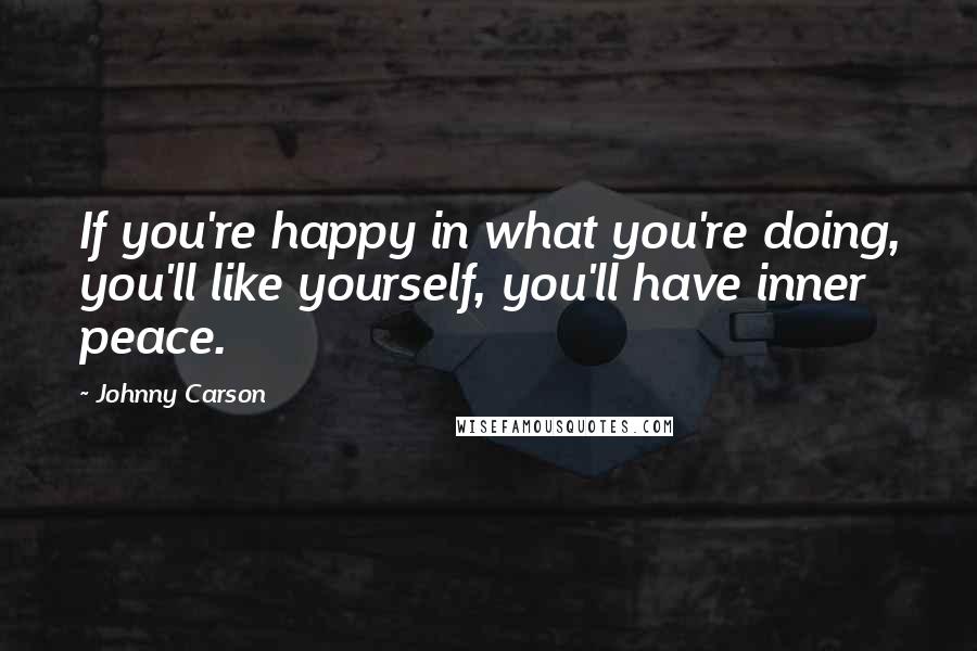 Johnny Carson Quotes: If you're happy in what you're doing, you'll like yourself, you'll have inner peace.