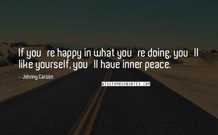 Johnny Carson Quotes: If you're happy in what you're doing, you'll like yourself, you'll have inner peace.