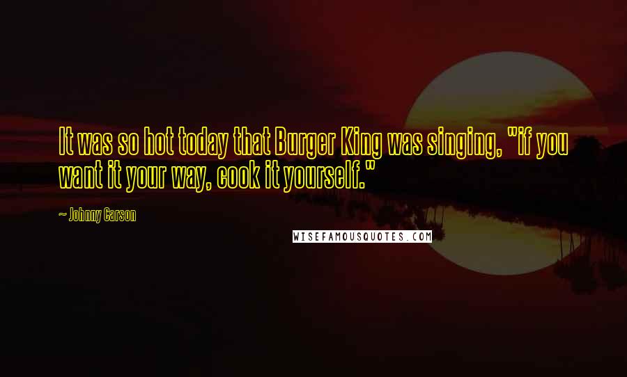 Johnny Carson Quotes: It was so hot today that Burger King was singing, "if you want it your way, cook it yourself."