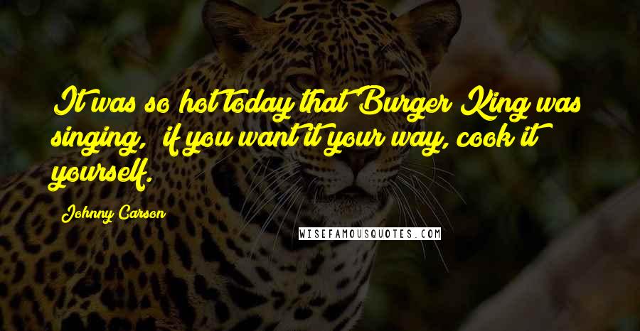 Johnny Carson Quotes: It was so hot today that Burger King was singing, "if you want it your way, cook it yourself."