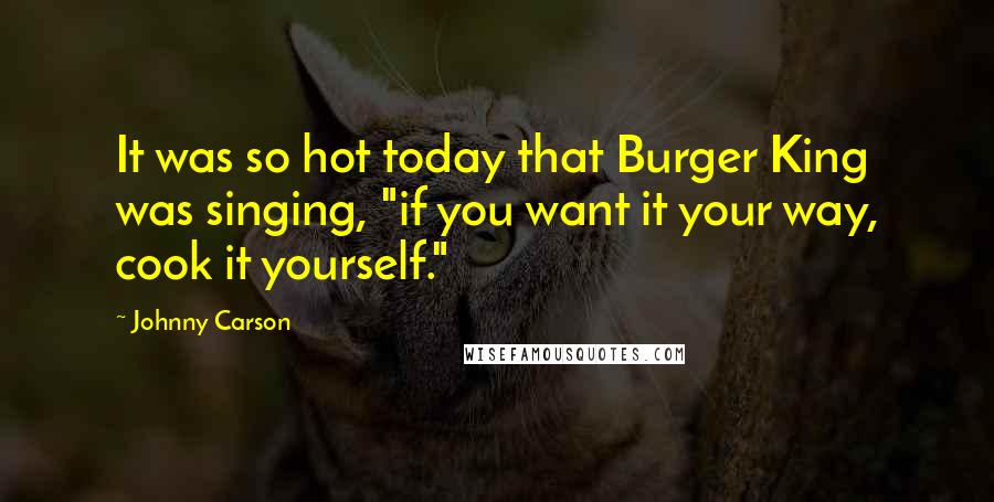 Johnny Carson Quotes: It was so hot today that Burger King was singing, "if you want it your way, cook it yourself."