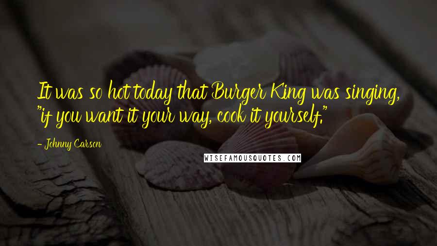 Johnny Carson Quotes: It was so hot today that Burger King was singing, "if you want it your way, cook it yourself."