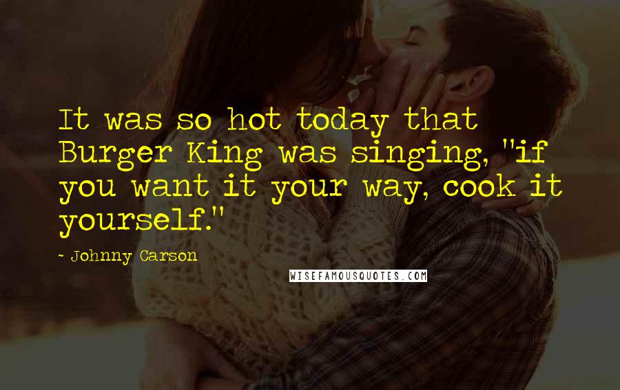 Johnny Carson Quotes: It was so hot today that Burger King was singing, "if you want it your way, cook it yourself."