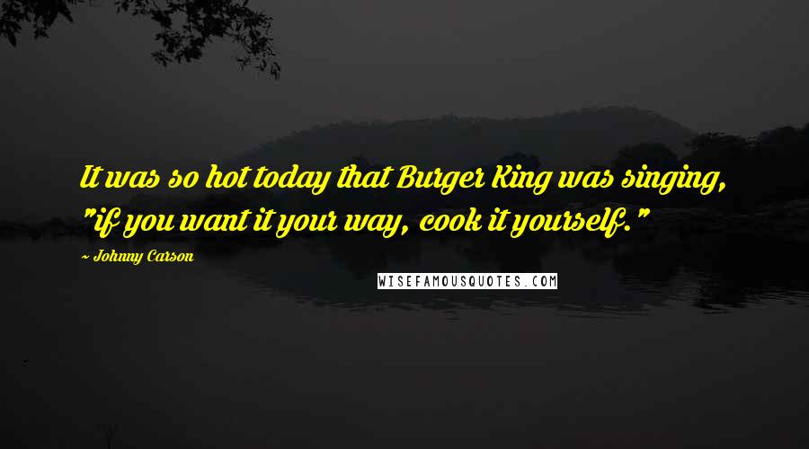 Johnny Carson Quotes: It was so hot today that Burger King was singing, "if you want it your way, cook it yourself."