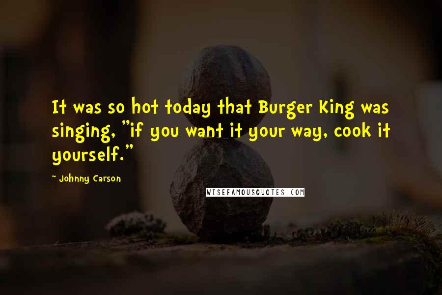 Johnny Carson Quotes: It was so hot today that Burger King was singing, "if you want it your way, cook it yourself."