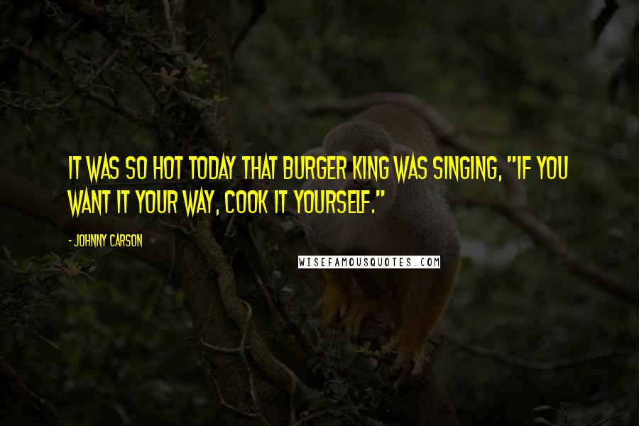 Johnny Carson Quotes: It was so hot today that Burger King was singing, "if you want it your way, cook it yourself."