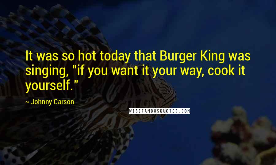 Johnny Carson Quotes: It was so hot today that Burger King was singing, "if you want it your way, cook it yourself."