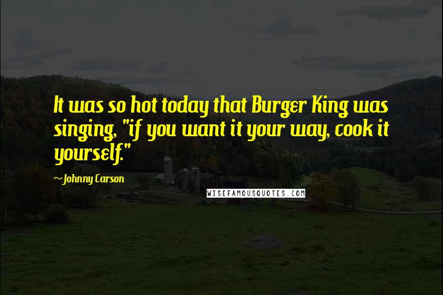 Johnny Carson Quotes: It was so hot today that Burger King was singing, "if you want it your way, cook it yourself."