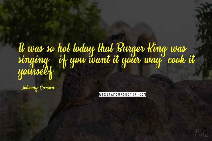 Johnny Carson Quotes: It was so hot today that Burger King was singing, "if you want it your way, cook it yourself."