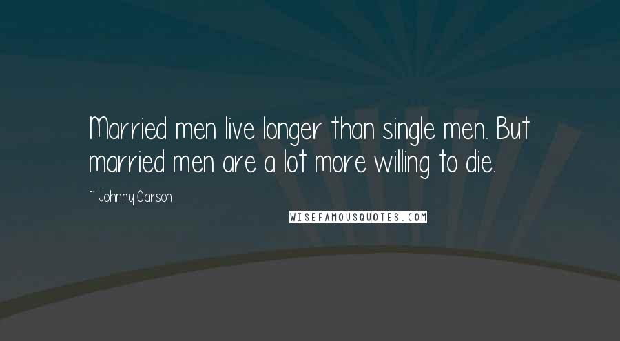 Johnny Carson Quotes: Married men live longer than single men. But married men are a lot more willing to die.