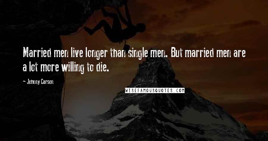 Johnny Carson Quotes: Married men live longer than single men. But married men are a lot more willing to die.