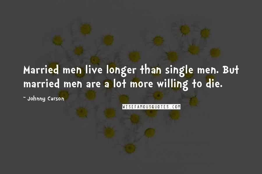 Johnny Carson Quotes: Married men live longer than single men. But married men are a lot more willing to die.