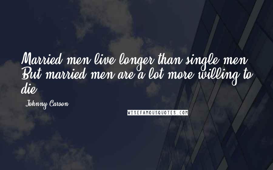 Johnny Carson Quotes: Married men live longer than single men. But married men are a lot more willing to die.