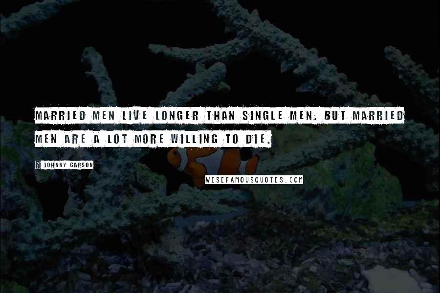 Johnny Carson Quotes: Married men live longer than single men. But married men are a lot more willing to die.