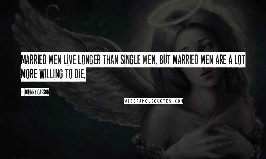 Johnny Carson Quotes: Married men live longer than single men. But married men are a lot more willing to die.