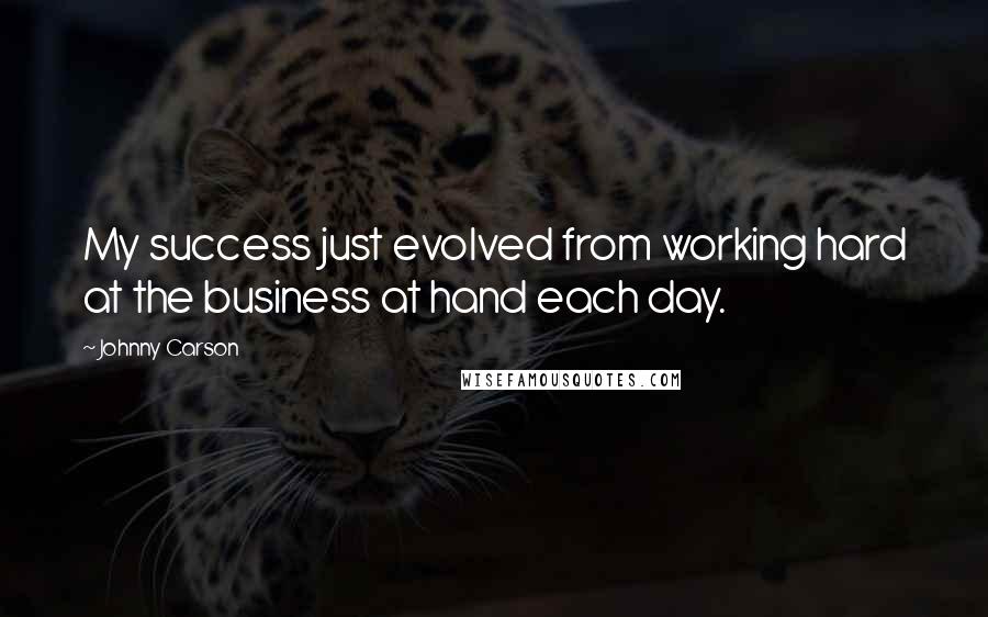 Johnny Carson Quotes: My success just evolved from working hard at the business at hand each day.