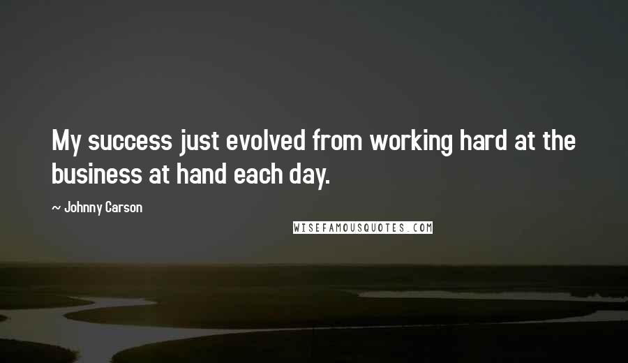 Johnny Carson Quotes: My success just evolved from working hard at the business at hand each day.