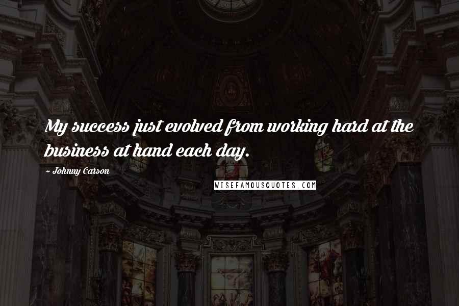 Johnny Carson Quotes: My success just evolved from working hard at the business at hand each day.