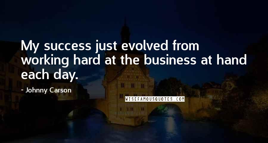 Johnny Carson Quotes: My success just evolved from working hard at the business at hand each day.