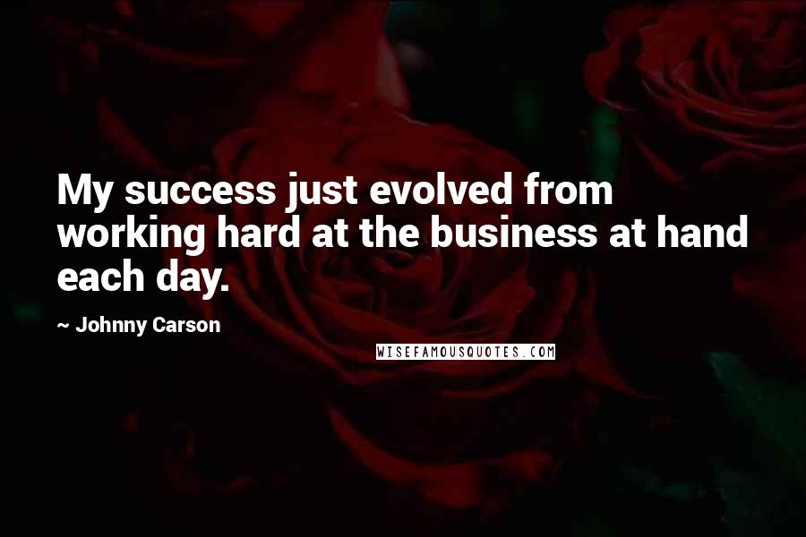 Johnny Carson Quotes: My success just evolved from working hard at the business at hand each day.