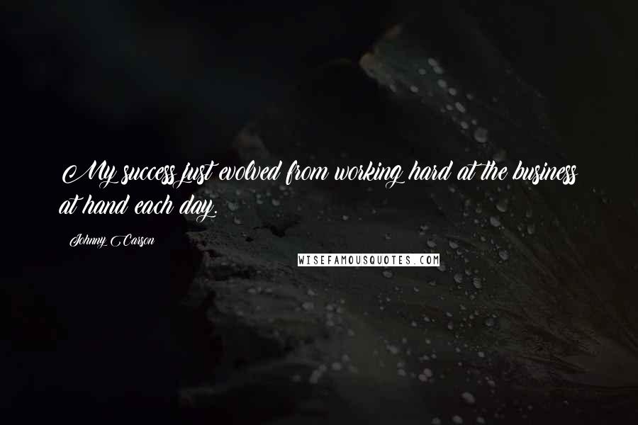 Johnny Carson Quotes: My success just evolved from working hard at the business at hand each day.