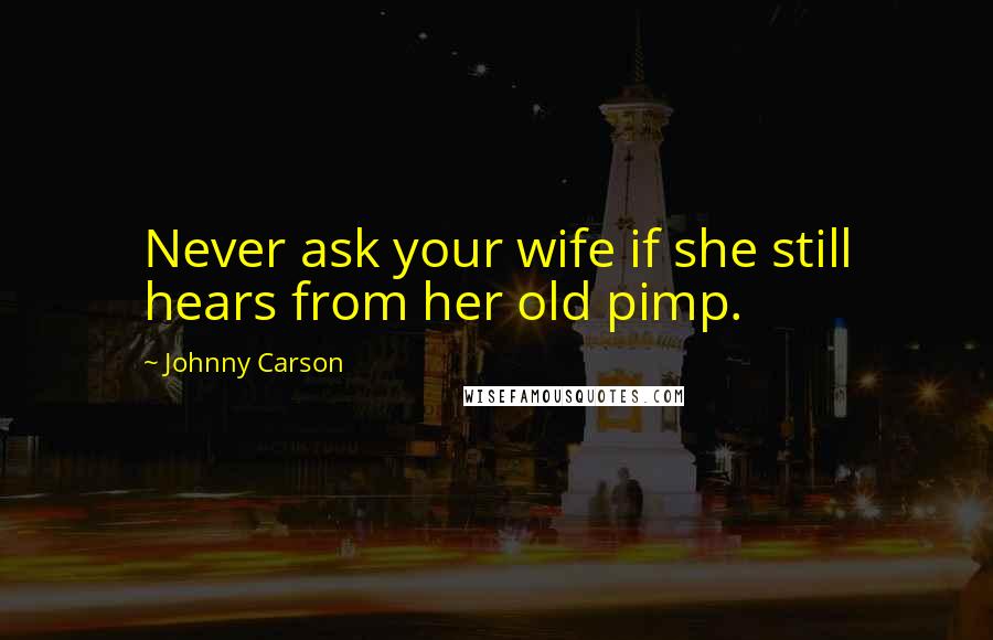 Johnny Carson Quotes: Never ask your wife if she still hears from her old pimp.