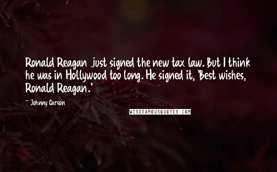 Johnny Carson Quotes: Ronald Reagan just signed the new tax law. But I think he was in Hollywood too long. He signed it, 'Best wishes, Ronald Reagan.'
