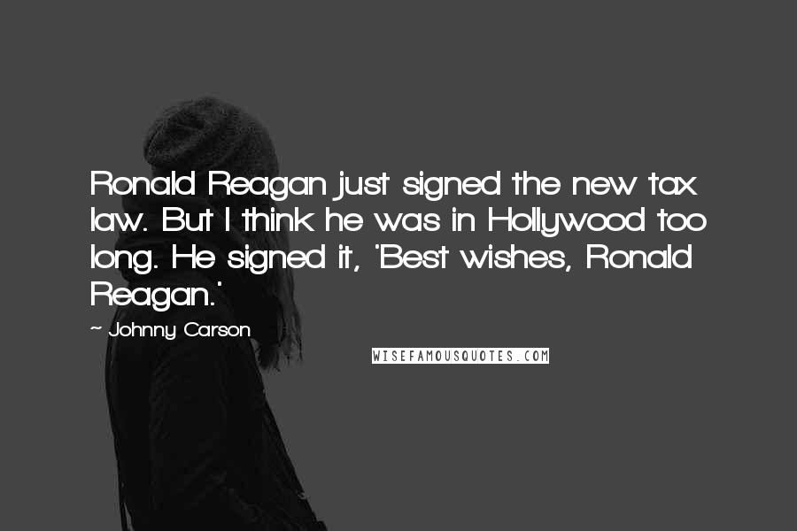 Johnny Carson Quotes: Ronald Reagan just signed the new tax law. But I think he was in Hollywood too long. He signed it, 'Best wishes, Ronald Reagan.'