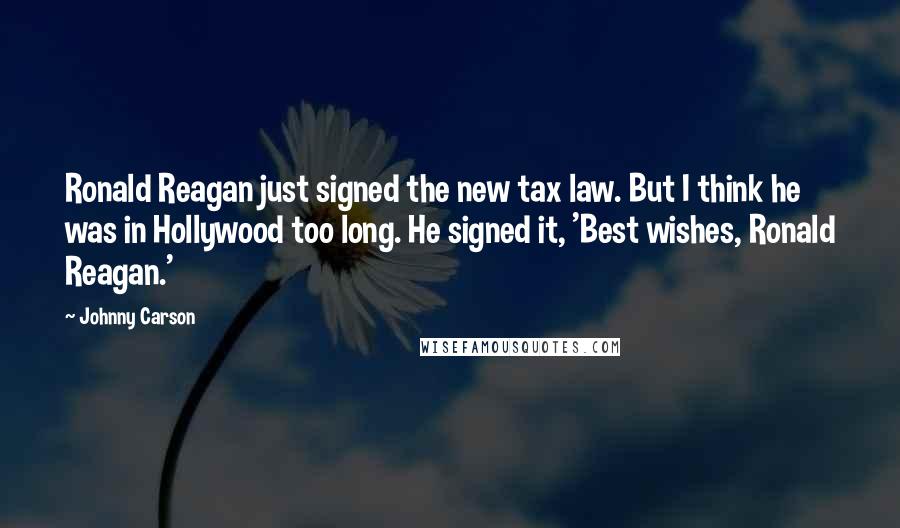 Johnny Carson Quotes: Ronald Reagan just signed the new tax law. But I think he was in Hollywood too long. He signed it, 'Best wishes, Ronald Reagan.'