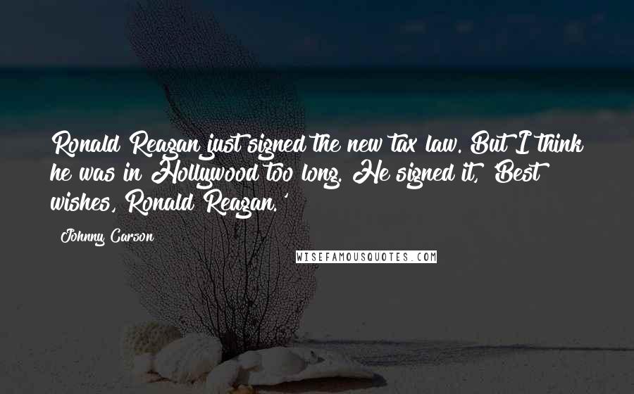 Johnny Carson Quotes: Ronald Reagan just signed the new tax law. But I think he was in Hollywood too long. He signed it, 'Best wishes, Ronald Reagan.'