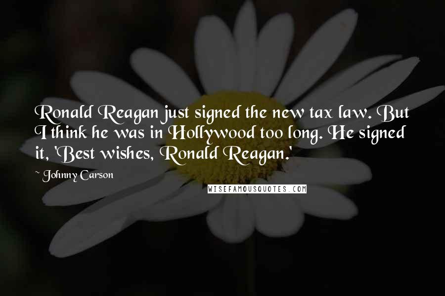 Johnny Carson Quotes: Ronald Reagan just signed the new tax law. But I think he was in Hollywood too long. He signed it, 'Best wishes, Ronald Reagan.'