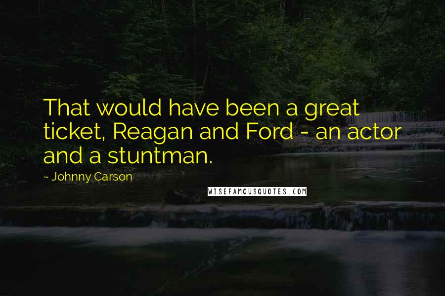 Johnny Carson Quotes: That would have been a great ticket, Reagan and Ford - an actor and a stuntman.