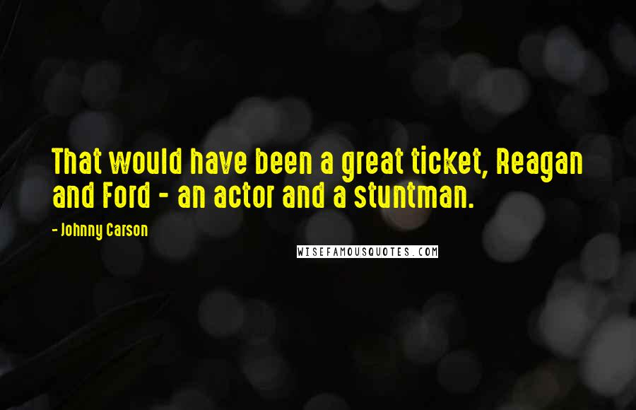 Johnny Carson Quotes: That would have been a great ticket, Reagan and Ford - an actor and a stuntman.
