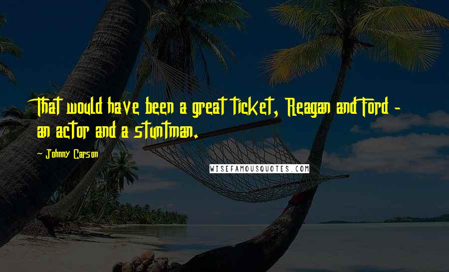 Johnny Carson Quotes: That would have been a great ticket, Reagan and Ford - an actor and a stuntman.