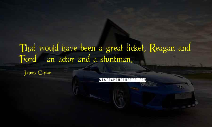 Johnny Carson Quotes: That would have been a great ticket, Reagan and Ford - an actor and a stuntman.