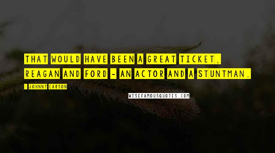 Johnny Carson Quotes: That would have been a great ticket, Reagan and Ford - an actor and a stuntman.