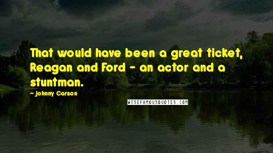 Johnny Carson Quotes: That would have been a great ticket, Reagan and Ford - an actor and a stuntman.