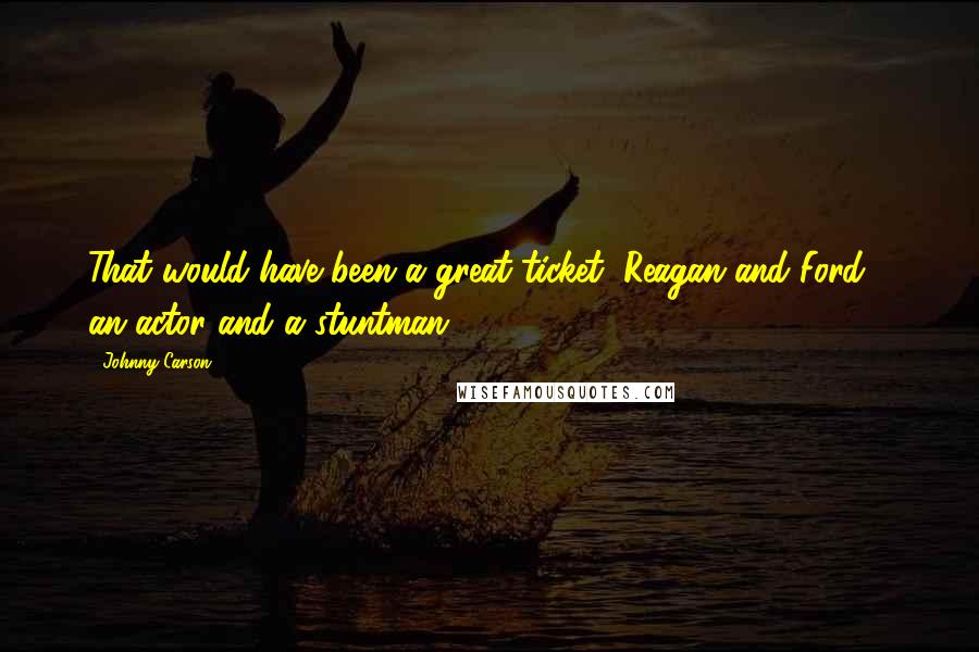Johnny Carson Quotes: That would have been a great ticket, Reagan and Ford - an actor and a stuntman.