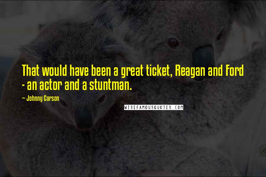 Johnny Carson Quotes: That would have been a great ticket, Reagan and Ford - an actor and a stuntman.