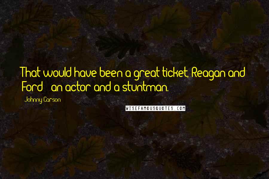 Johnny Carson Quotes: That would have been a great ticket, Reagan and Ford - an actor and a stuntman.