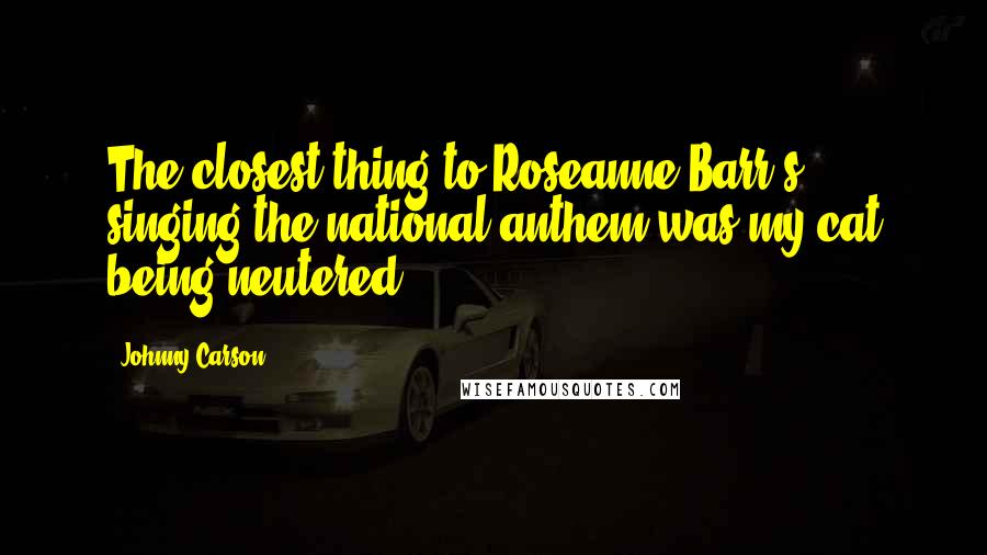 Johnny Carson Quotes: The closest thing to Roseanne Barr's singing the national anthem was my cat being neutered.